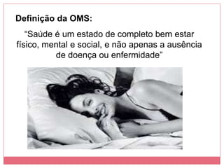 Definição da OMS:
“Saúde é um estado de completo bem estar
físico, mental e social, e não apenas a ausência
de doença ou enfermidade”
 