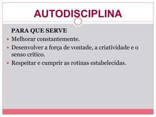 AUTODISCIPLINA
PARA QUE SERVE
 Melhorar constantemente.
 Desenvolver a força de vontade, a criatividade e o
senso crítico.
 Respeitar e cumprir as rotinas estabelecidas.
 