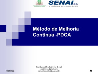 Método de Melhoria
Continua -PDCA
Prof. Samuel R.L.Sobrinho E-mail
ssobrinhoo@gmail.com
samuel.sobrinho@sc.senai.br 12
18/03/2022
 