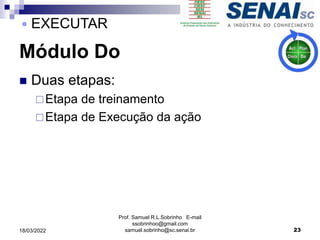 Módulo Do
 Duas etapas:
Etapa de treinamento
Etapa de Execução da ação
Prof. Samuel R.L.Sobrinho E-mail
ssobrinhoo@gmail.com
samuel.sobrinho@sc.senai.br 23
 EXECUTAR
18/03/2022
 