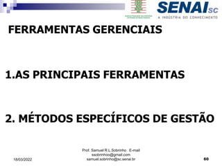 FERRAMENTAS GERENCIAIS
1.AS PRINCIPAIS FERRAMENTAS
2. MÉTODOS ESPECÍFICOS DE GESTÃO
Prof. Samuel R.L.Sobrinho E-mail
ssobrinhoo@gmail.com
samuel.sobrinho@sc.senai.br 60
18/03/2022
 