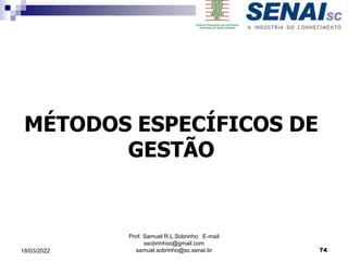 MÉTODOS ESPECÍFICOS DE
GESTÃO
Prof. Samuel R.L.Sobrinho E-mail
ssobrinhoo@gmail.com
samuel.sobrinho@sc.senai.br 74
18/03/2022
 