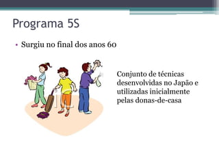 Programa 5S
• Surgiu no final dos anos 60

Conjunto de técnicas
desenvolvidas no Japão e
utilizadas inicialmente
pelas donas-de-casa

 