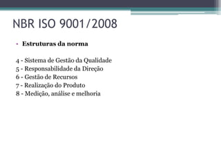 NBR ISO 9001/2008
• Estruturas da norma
4 - Sistema de Gestão da Qualidade
5 - Responsabilidade da Direção
6 - Gestão de Recursos
7 - Realização do Produto
8 - Medição, análise e melhoria

 