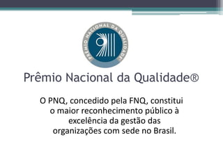 Prêmio Nacional da Qualidade®
O PNQ, concedido pela FNQ, constitui
o maior reconhecimento público à
excelência da gestão das
organizações com sede no Brasil.

 