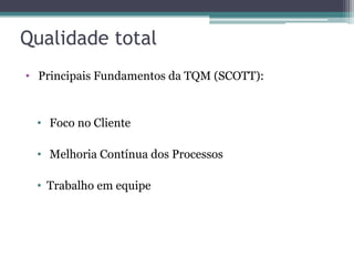 Qualidade total
• Principais Fundamentos da TQM (SCOTT):

• Foco no Cliente

• Melhoria Contínua dos Processos
• Trabalho em equipe

 