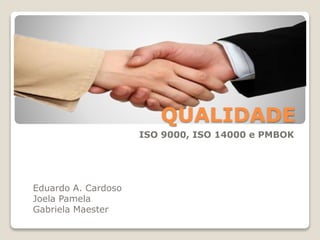 QUALIDADE
ISO 9000, ISO 14000 e PMBOK
Eduardo A. Cardoso
Joela Pamela
Gabriela Maester
 