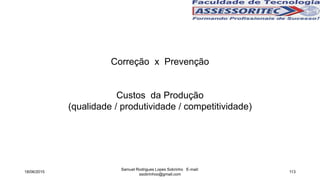 Correção x Prevenção
Custos da Produção
(qualidade / produtividade / competitividade)
18/06/2015
Samuel Rodrigues Lopes Sobrinho E-mail:
ssobrinhoo@gmail.com
113
 