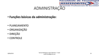 • Funções básicas da administração:
• PLANEJAMENTO
• ORGANIZAÇÃO
• DIREÇÃO
• CONTROLE
ADMINISTRAÇÃO
18/06/2015
Samuel Rodrigues Lopes Sobrinho E-mail:
ssobrinhoo@gmail.com
19
 