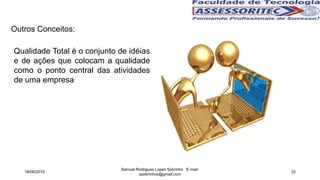 Outros Conceitos:
Qualidade Total é o conjunto de idéias
e de ações que colocam a qualidade
como o ponto central das atividades
de uma empresa
18/06/2015
Samuel Rodrigues Lopes Sobrinho E-mail:
ssobrinhoo@gmail.com
32
 