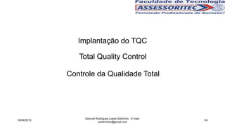Implantação do TQC
18/06/2015
Samuel Rodrigues Lopes Sobrinho E-mail:
ssobrinhoo@gmail.com
64
Total Quality Control
Controle da Qualidade Total
 