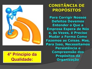 4° Princípio da
Qualidade:
CONSTÂNCIA DE
PROPÓSITOS
Para Corrigir Nossos
Defeitos Devemos
Entender o Que a
Empresa Espera de Nós
e, às Vezes, é Preciso
Mudar a Forma Como
Fazemos as Coisas. Mas,
Para Isso, Necessitamos
Persistência e
Compreensão dos
Propósitos da
Organização
 