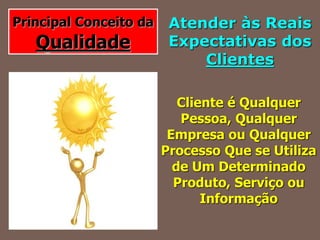 Principal Conceito da
Qualidade
Atender às Reais
Expectativas dos
Clientes
Cliente é Qualquer
Pessoa, Qualquer
Empresa ou Qualquer
Processo Que se Utiliza
de Um Determinado
Produto, Serviço ou
Informação
 