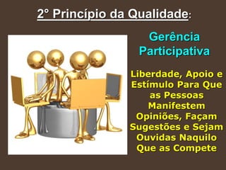 2° Princípio da Qualidade:
Gerência
Participativa
Liberdade, Apoio e
Estímulo Para Que
as Pessoas
Manifestem
Opiniões, Façam
Sugestões e Sejam
Ouvidas Naquilo
Que as Compete
 