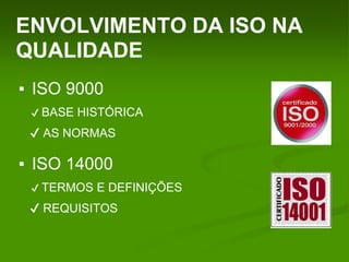 ENVOLVIMENTO DA ISO NA
QUALIDADE
▪ ISO 9000
✔ BASE HISTÓRICA
✔ AS NORMAS
▪ ISO 14000
✔ TERMOS E DEFINIÇÕES
✔ REQUISITOS
 