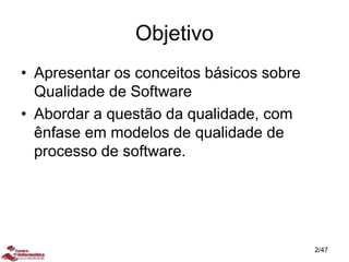 Objetivo
• Apresentar os conceitos básicos sobre
Qualidade de Software
• Abordar a questão da qualidade, com
ênfase em modelos de qualidade de
processo de software.
2/47
 