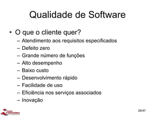 Qualidade de Software
• O que o cliente quer?
– Atendimento aos requisitos especificados
– Defeito zero
– Grande número de funções
– Alto desempenho
– Baixo custo
– Desenvolvimento rápido
– Facilidade de uso
– Eficiência nos serviços associados
– Inovação
26/47
 