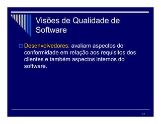 17
Visões de Qualidade de
Software
 Desenvolvedores: avaliam aspectos de
conformidade em relação aos requisitos dos
clientes e também aspectos internos do
software.
 
