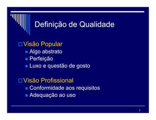 7
Definição de Qualidade
Visão Popular
 Algo abstrato
 Perfeição
 Luxo e questão de gosto
Visão Profissional
 Conformidade aos requisitos
 Adequação ao uso
 