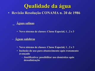 Qualidade da água Revisão Resolução CONAMA n. 20 de 1986   _  Águas salinas Novo sistema de classes: Classe Especial, 1 , 2 e 3 Águas salobras Novo sistema de classes: Classe Especial, 1 , 2 e 3 Inclusão do uso para abastecimento após tratamento avançado Justificativa: possibilitar uso doméstico após dessalinização 