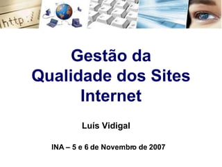 Gestão da Qualidade dos Sites Internet Luís Vidigal INA – 5 e 6 de Novembro de 2007 