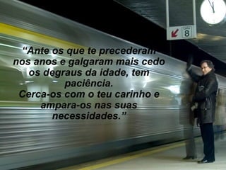 “ Ante os que te precederam nos anos e galgaram mais cedo os degraus da idade, tem paciência. Cerca-os com o teu carinho e ampara-os nas suas necessidades.” 