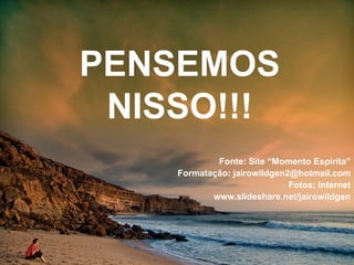 PENSEMOS NISSO!!! Fonte: Site “Momento Espírita” Formatação: jairowildgen2@hotmail.com Fotos: Internet www.slideshare.net/jairowildgen 