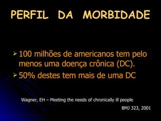 PERFIL  DA  MORBIDADE 100 milhões de americanos tem pelo  menos uma doença crônica (DC).  50% destes tem mais de uma DC Wagner, EH – Meeting the needs of chronically ill people  BMJ 323, 2001   
