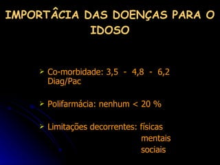 IMPORTÂCIA DAS DOENÇAS PARA O IDOSO Co-morbidade: 3,5  -  4,8  -  6,2 Diag/Pac Polifarmácia: nenhum < 20 % Limitações decorrentes: físicas mentais sociais 