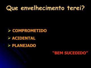 Que envelhecimento terei? COMPROMETIDO  ACIDENTAL PLANEJADO “ BEM SUCEDIDO” 
