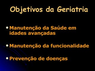 Objetivos da Geriatria Manutenção da Saúde em idades avançadas Manutenção da funcionalidade Prevenção de doenças 