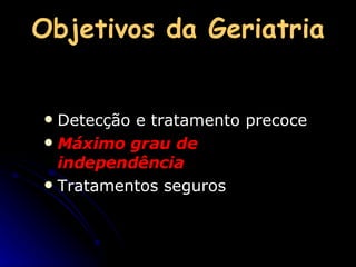 Objetivos da Geriatria Detecção e tratamento precoce Máximo grau de independência Tratamentos seguros 
