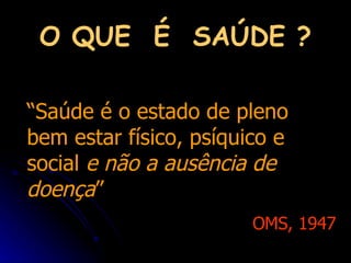O QUE  É  SAÚDE ? “ Saúde é o estado de pleno bem estar físico, psíquico e social  e não a ausência de doença ”  OMS, 1947 