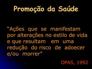 Promoção da Saúde “ Ações  que  se  manifestam  por alterações no estilo de vida e que resultam  em  uma  redução  do risco  de  adoecer  e/ou  morrer” OPAS, 1992 