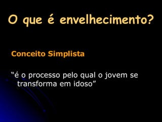 O que é envelhecimento? Conceito Simplista “ é o processo pelo qual o jovem se transforma em idoso” 