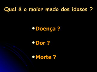 Qual é o maior medo dos idosos ? Doença ? Dor ? Morte ? 