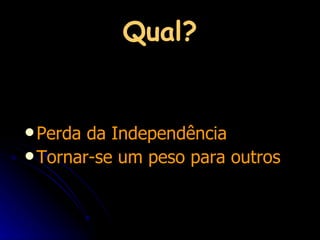 Qual? Perda da Independência Tornar-se um peso para outros 