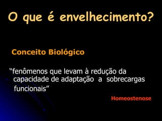 O que é envelhecimento? Conceito Biológico “ fenômenos que levam à redução da capacidade de adaptação  a  sobrecargas  funcionais” Homeostenose 