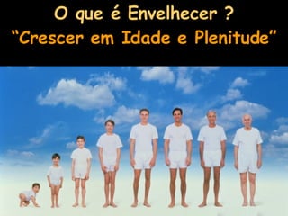 O que é Envelhecer ? “Crescer em Idade e Plenitude” 
