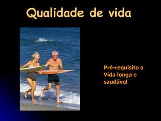 Qualidade de vida   Pré-requisito a Vida longa e saudável 