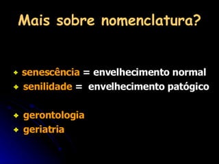 Mais sobre nomenclatura? senescência  = envelhecimento normal senilidade  =  envelhecimento patógico gerontologia geriatria 