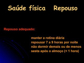 Saúde física  Repouso Repouso adequado:   manter a rotina diária repousar 7 a 9 horas por noite não dormir demais ou de menos sesta após o almoço (< 1 hora) 