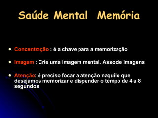 Saúde Mental  Memória Concentração  : é a chave para a memorização Imagem  : Crie uma imagem mental. Associe imagens Atenção : é preciso focar a atenção naquilo que desejamos memorizar e dispender o tempo de 4 a 8 segundos 