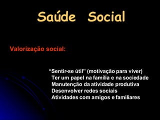Saúde  Social Valorização social: “ Sentir-se útil” (motivação para viver) Ter um papel na família e na sociedade Manutenção da atividade produtiva  Desenvolver redes sociais  Atividades com amigos e familiares 