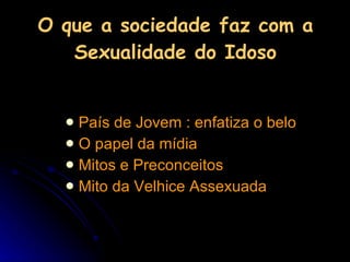 O que a sociedade faz com a Sexualidade do Idoso País de Jovem : enfatiza o belo O papel da mídia Mitos e Preconceitos Mito da Velhice Assexuada  