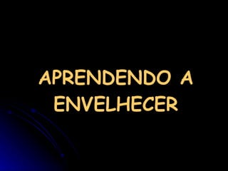 APRENDENDO A ENVELHECER 