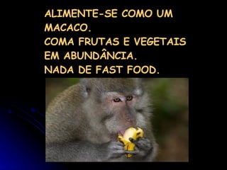 ALIMENTE-SE COMO UM MACACO. COMA FRUTAS E VEGETAIS EM ABUNDÂNCIA.  NADA DE FAST FOOD. 