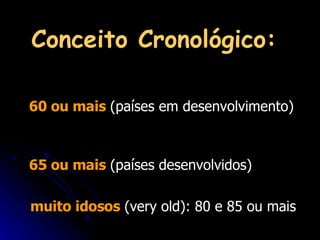 Conceito Cronológico:   60 ou mais  (países em desenvolvimento)  65 ou mais  (países desenvolvidos) muito idosos  (very old): 80 e 85 ou mais 
