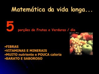 Matemática da vida longa... FIBRAS VITAMINAS E MINERAIS MUITO nutriente e POUCA caloria BARATO E SABOROSO 5   porções de Frutas e Verduras / dia 