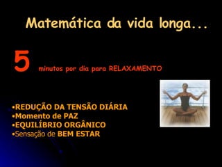 Matemática da vida longa... REDUÇÃO DA TENSÃO DIÁRIA Momento de PAZ  EQUILÍBRIO ORGÂNICO Sensação de  BEM ESTAR 5   minutos por dia para RELAXAMENTO 
